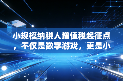 小规模纳税人增值税起征点，不仅是数字游戏，更是小微企业的生存智慧