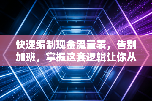 快速编制现金流量表,告别加班,掌握这套逻辑让你从此游刃有余
