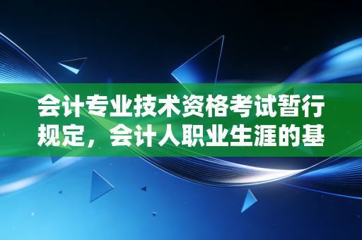 会计专业技术资格考试暂行规定，会计人职业生涯的基石与进阶之路