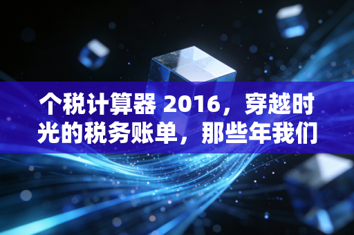 个税计算器 2016，穿越时光的税务账单，那些年我们交过的税