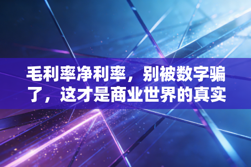 毛利率净利率，别被数字骗了，这才是商业世界的真实生存法则