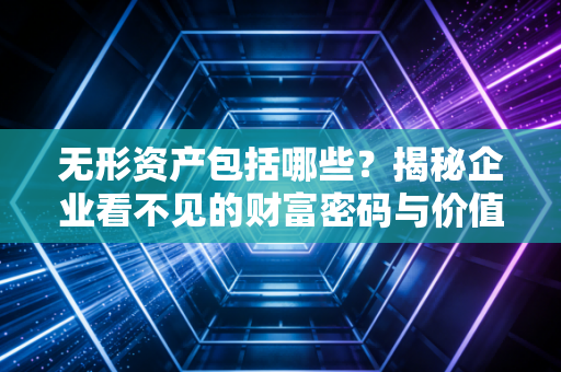 无形资产包括哪些?揭秘企业看不见的财富密码与价值逻辑