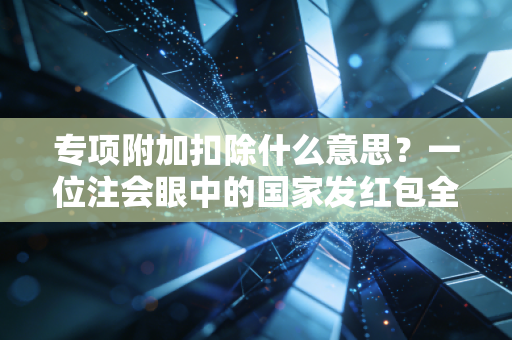 专项附加扣除什么意思？一位注会眼中的国家发红包全攻略