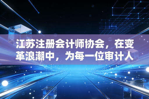 江苏注册会计师协会，在变革浪潮中，为每一位审计人点亮前行的灯塔