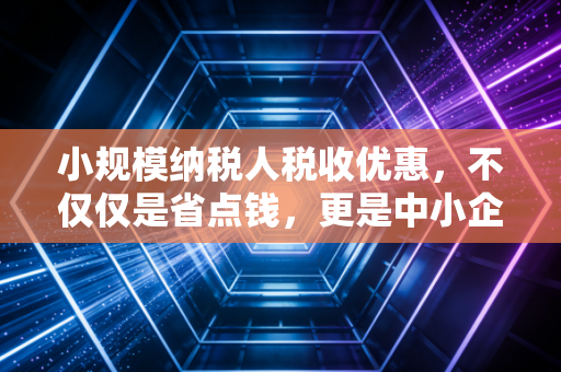 小规模纳税人税收优惠,不仅仅是省点钱,更是中小企业的生存之道