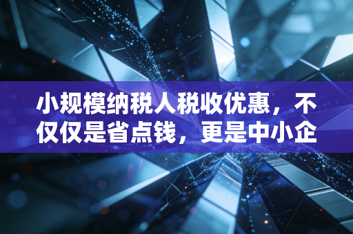 小规模纳税人税收优惠,不仅仅是省点钱,更是中小企业的生存之道
