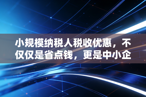 小规模纳税人税收优惠，不仅仅是省点钱，更是中小企业的生存之道