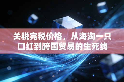 关税完税价格,从海淘一只口红到跨国贸易的生死线