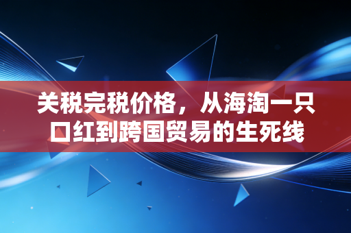 关税完税价格,从海淘一只口红到跨国贸易的生死线