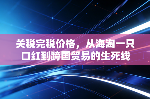 关税完税价格，从海淘一只口红到跨国贸易的生死线