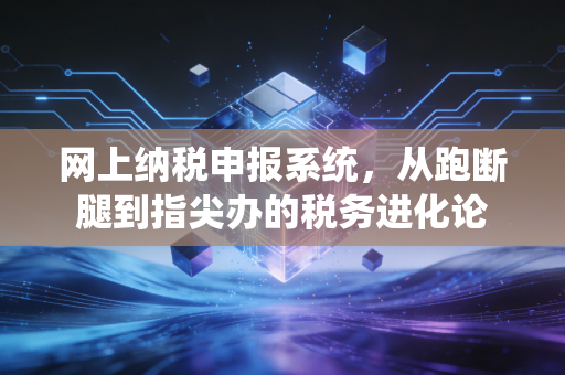 网上纳税申报系统,从跑断腿到指尖办的税务进化论
