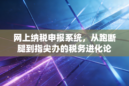网上纳税申报系统，从跑断腿到指尖办的税务进化论