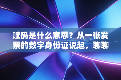 赋码是什么意思?从一张发票的数字身份证说起,聊聊税务监管的底层逻辑