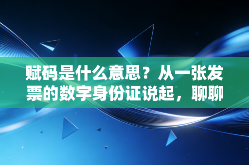 赋码是什么意思?从一张发票的数字身份证说起,聊聊税务监管的底层逻辑