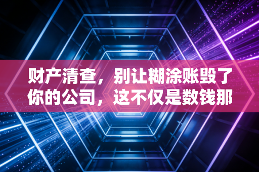 财产清查，别让糊涂账毁了你的公司，这不仅是数钱那么简单
