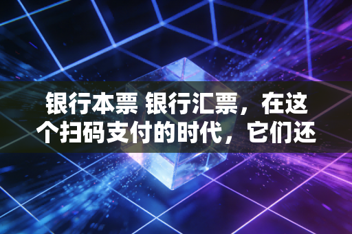 银行本票 银行汇票,在这个扫码支付的时代,它们还是企业资金安全的定海神针吗?