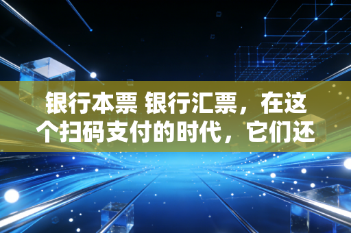 银行本票 银行汇票，在这个扫码支付的时代，它们还是企业资金安全的定海神针吗？
