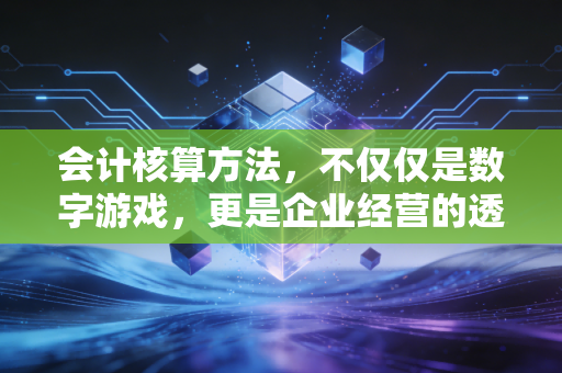 会计核算方法,不仅仅是数字游戏,更是企业经营的透视镜