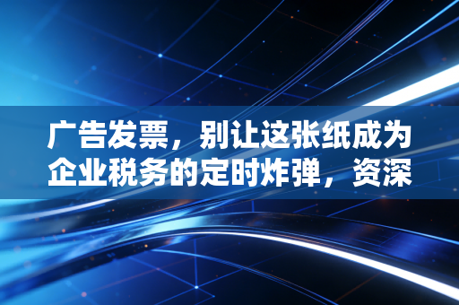 广告发票,别让这张纸成为企业税务的定时炸弹,资深CPA带你避坑
