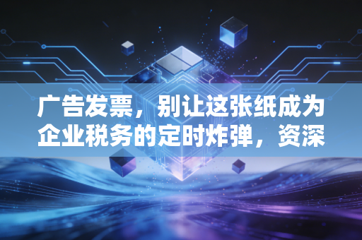 广告发票,别让这张纸成为企业税务的定时炸弹,资深CPA带你避坑