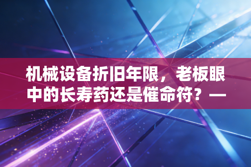 机械设备折旧年限，老板眼中的长寿药还是催命符？——聊聊那些藏在账本里的秘密