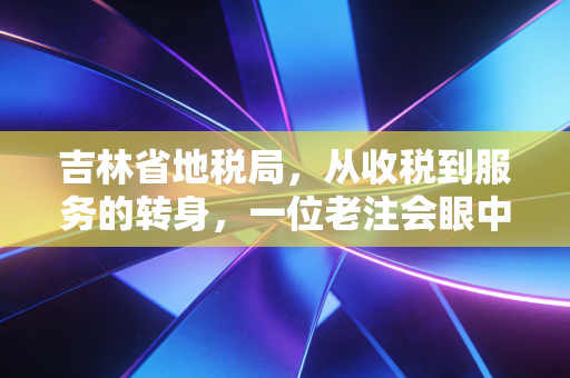 吉林省地税局，从收税到服务的转身，一位老注会眼中的东北税收生态变迁