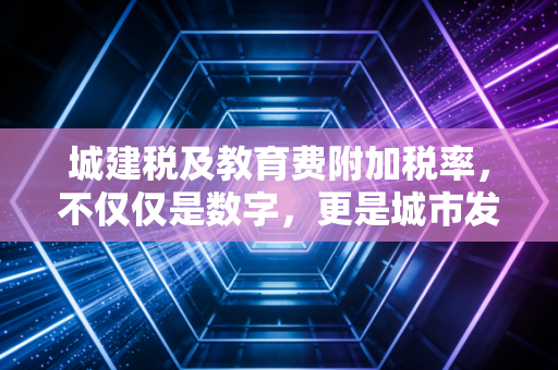 城建税及教育费附加税率,不仅仅是数字,更是城市发展的隐形推手