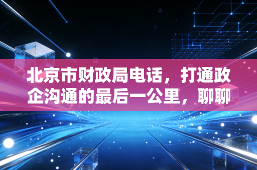 北京市财政局电话,打通政企沟通的最后一公里,聊聊我们与监管部门的那些爱恨情仇