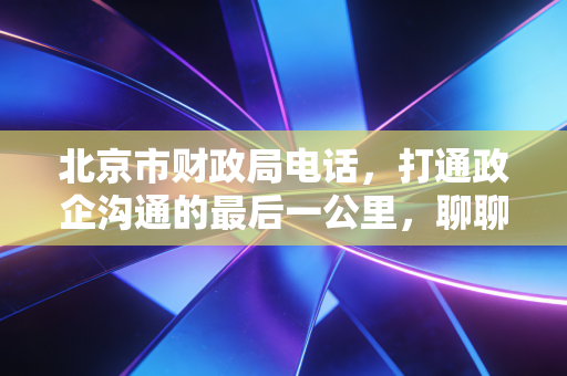 北京市财政局电话，打通政企沟通的最后一公里，聊聊我们与监管部门的那些爱恨情仇