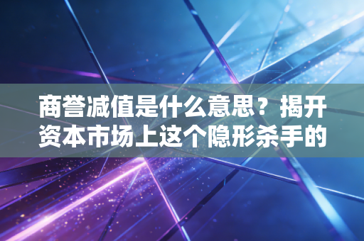 商誉减值是什么意思?揭开资本市场上这个隐形杀手的真面目