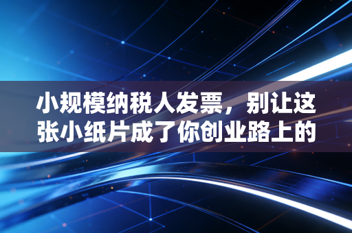 小规模纳税人发票，别让这张小纸片成了你创业路上的大麻烦，一位老注会的真心话