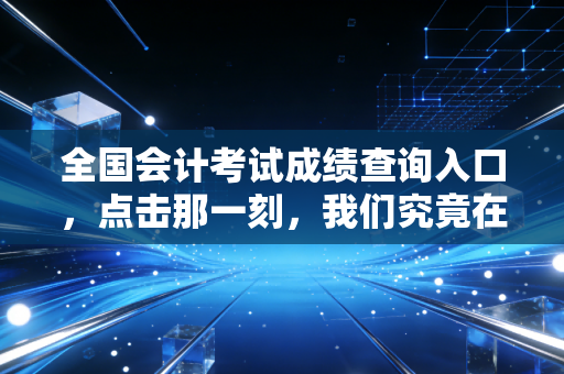 全国会计考试成绩查询入口,点击那一刻,我们究竟在期待什么?