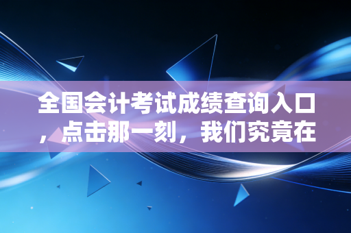 全国会计考试成绩查询入口，点击那一刻，我们究竟在期待什么？
