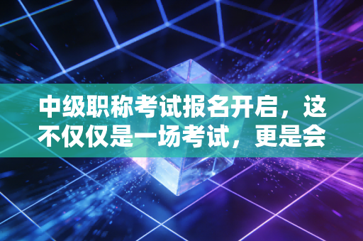 中级职称考试报名开启，这不仅仅是一场考试，更是会计人职业生涯的分水岭