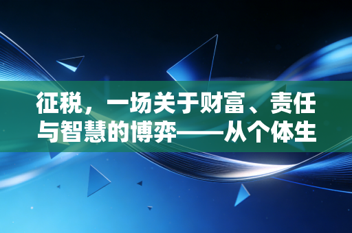 征税，一场关于财富、责任与智慧的博弈——从个体生活到企业战略的深度思考