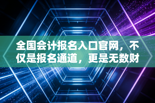 全国会计报名入口官网,不仅是报名通道,更是无数财务人的梦想起航线