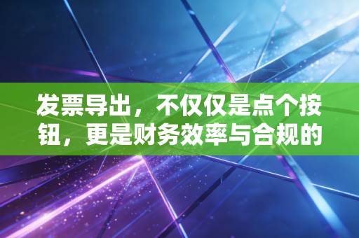 发票导出，不仅仅是点个按钮，更是财务效率与合规的试金石