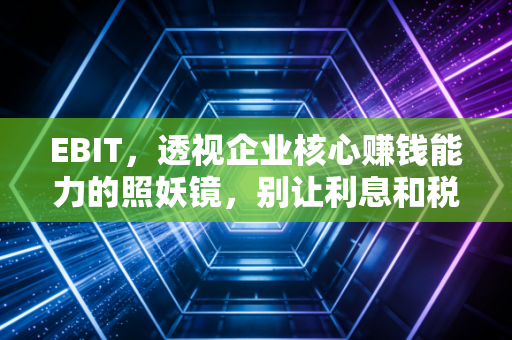 EBIT，透视企业核心赚钱能力的照妖镜，别让利息和税收蒙蔽了双眼