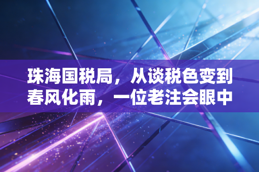 珠海国税局,从谈税色变到春风化雨,一位老注会眼中的税务变迁与营商温度