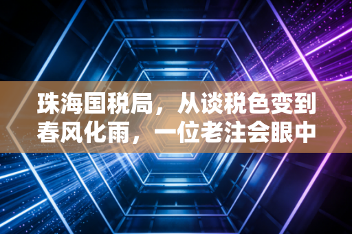 珠海国税局，从谈税色变到春风化雨，一位老注会眼中的税务变迁与营商温度