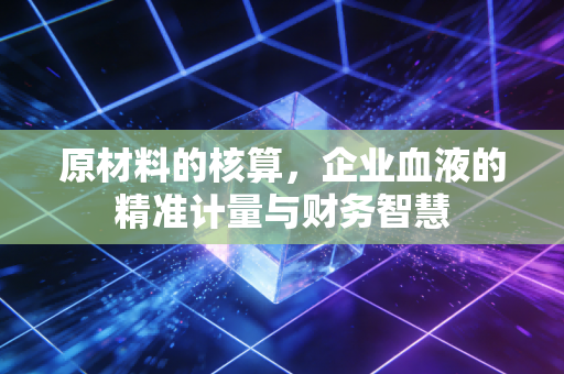 原材料的核算,企业血液的精准计量与财务智慧