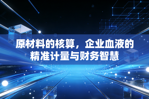 原材料的核算,企业血液的精准计量与财务智慧
