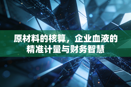 原材料的核算，企业血液的精准计量与财务智慧