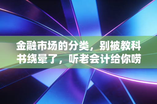 金融市场的分类，别被教科书绕晕了，听老会计给你唠唠这背后的门道