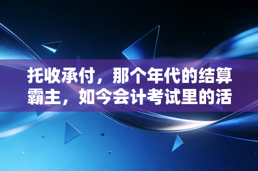 托收承付,那个年代的结算霸主,如今会计考试里的活化石