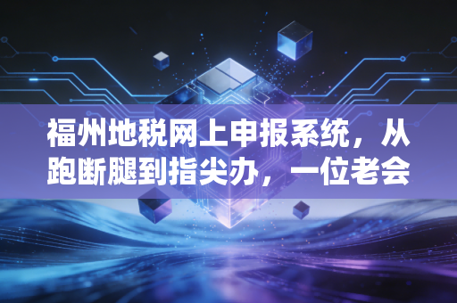 福州地税网上申报系统,从跑断腿到指尖办,一位老会计眼中的税务进化论