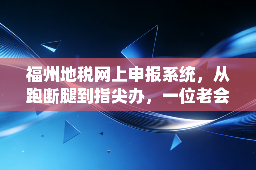 福州地税网上申报系统,从跑断腿到指尖办,一位老会计眼中的税务进化论