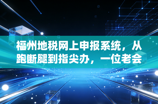 福州地税网上申报系统，从跑断腿到指尖办，一位老会计眼中的税务进化论