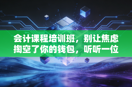 会计课程培训班,别让焦虑掏空了你的钱包,听听一位注会老兵的大实话