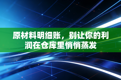 原材料明细账,别让你的利润在仓库里悄悄蒸发